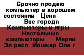 Срочно продаю компьютер в хорошем состоянии › Цена ­ 25 000 - Все города Компьютеры и игры » Настольные компьютеры   . Марий Эл респ.,Йошкар-Ола г.